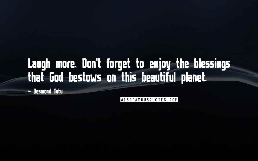 Desmond Tutu Quotes: Laugh more. Don't forget to enjoy the blessings that God bestows on this beautiful planet.