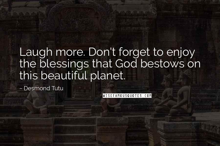 Desmond Tutu Quotes: Laugh more. Don't forget to enjoy the blessings that God bestows on this beautiful planet.