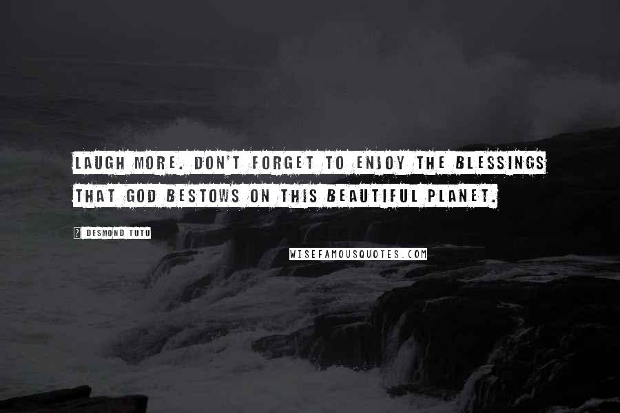 Desmond Tutu Quotes: Laugh more. Don't forget to enjoy the blessings that God bestows on this beautiful planet.