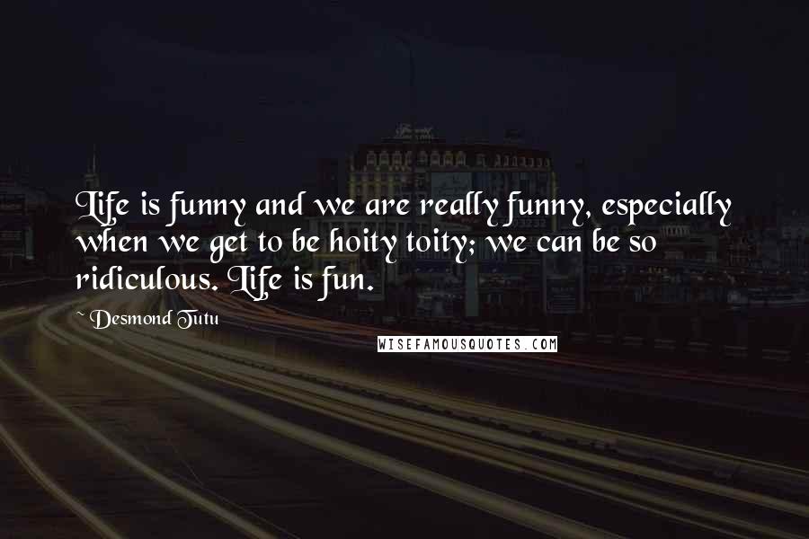 Desmond Tutu Quotes: Life is funny and we are really funny, especially when we get to be hoity toity; we can be so ridiculous. Life is fun.