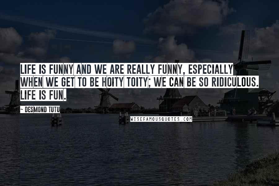 Desmond Tutu Quotes: Life is funny and we are really funny, especially when we get to be hoity toity; we can be so ridiculous. Life is fun.