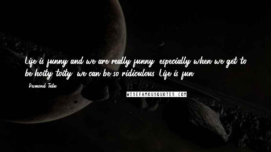 Desmond Tutu Quotes: Life is funny and we are really funny, especially when we get to be hoity toity; we can be so ridiculous. Life is fun.