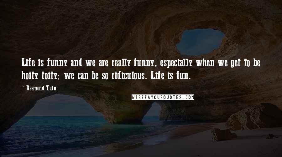 Desmond Tutu Quotes: Life is funny and we are really funny, especially when we get to be hoity toity; we can be so ridiculous. Life is fun.
