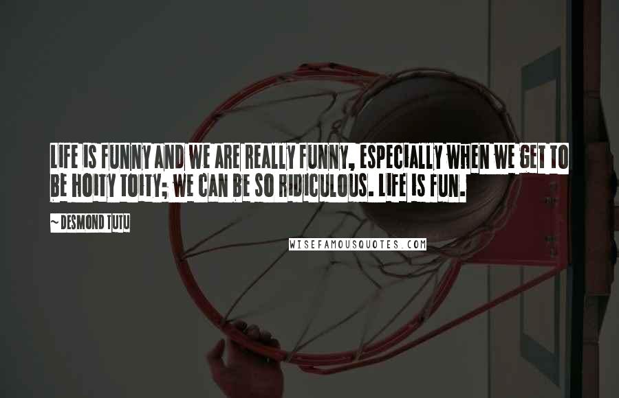 Desmond Tutu Quotes: Life is funny and we are really funny, especially when we get to be hoity toity; we can be so ridiculous. Life is fun.