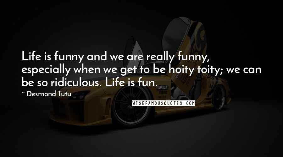 Desmond Tutu Quotes: Life is funny and we are really funny, especially when we get to be hoity toity; we can be so ridiculous. Life is fun.