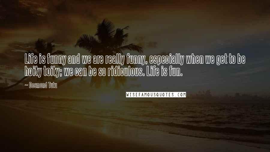 Desmond Tutu Quotes: Life is funny and we are really funny, especially when we get to be hoity toity; we can be so ridiculous. Life is fun.