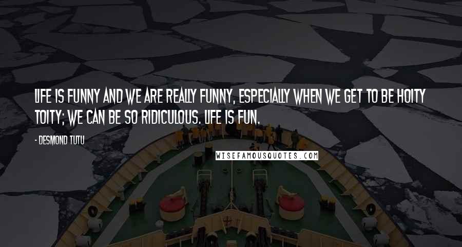 Desmond Tutu Quotes: Life is funny and we are really funny, especially when we get to be hoity toity; we can be so ridiculous. Life is fun.