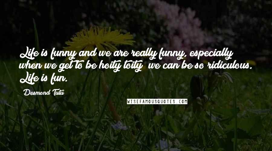 Desmond Tutu Quotes: Life is funny and we are really funny, especially when we get to be hoity toity; we can be so ridiculous. Life is fun.