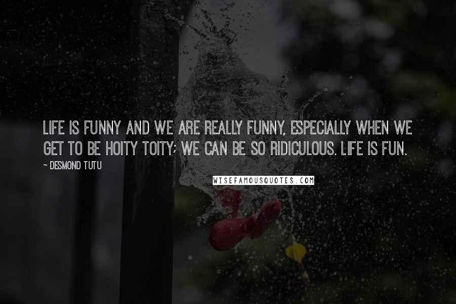 Desmond Tutu Quotes: Life is funny and we are really funny, especially when we get to be hoity toity; we can be so ridiculous. Life is fun.