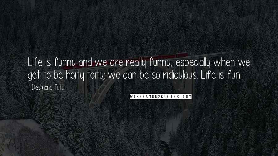 Desmond Tutu Quotes: Life is funny and we are really funny, especially when we get to be hoity toity; we can be so ridiculous. Life is fun.