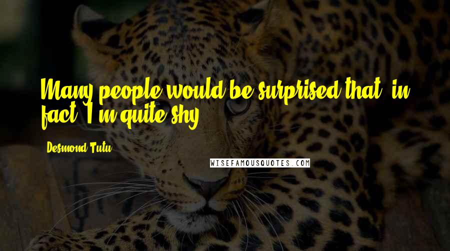 Desmond Tutu Quotes: Many people would be surprised that, in fact, I'm quite shy.