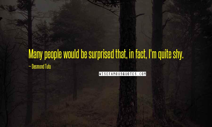 Desmond Tutu Quotes: Many people would be surprised that, in fact, I'm quite shy.