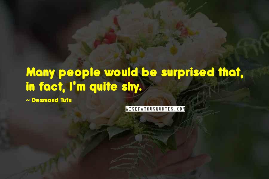 Desmond Tutu Quotes: Many people would be surprised that, in fact, I'm quite shy.