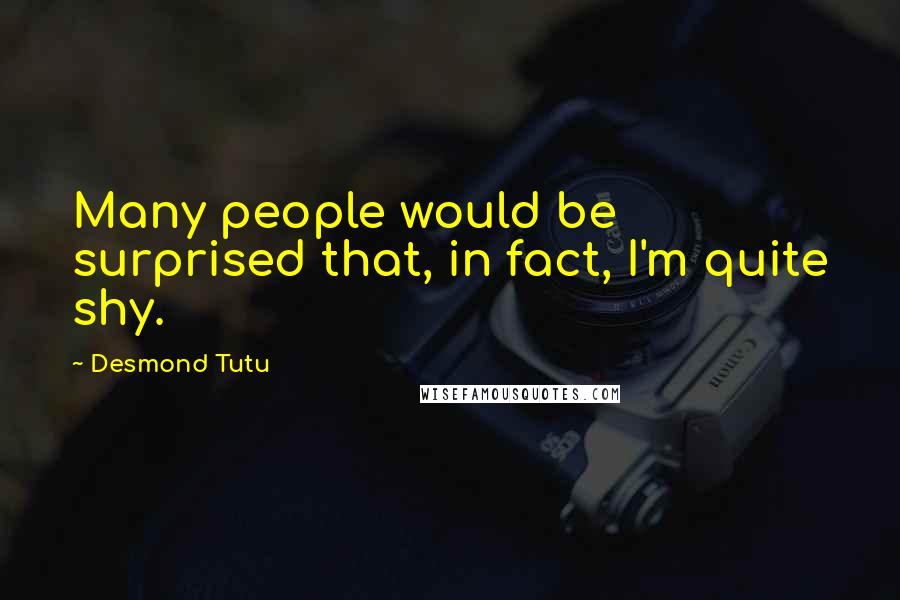 Desmond Tutu Quotes: Many people would be surprised that, in fact, I'm quite shy.