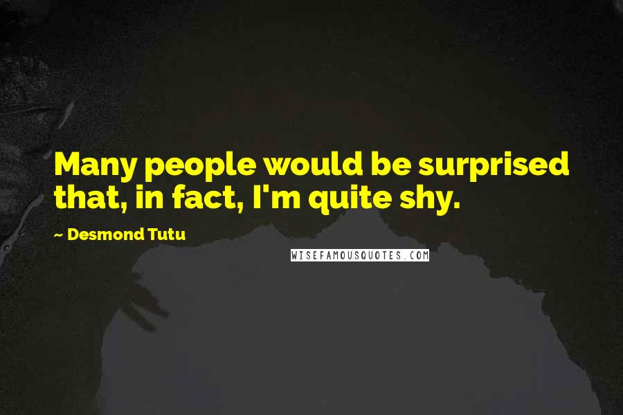 Desmond Tutu Quotes: Many people would be surprised that, in fact, I'm quite shy.