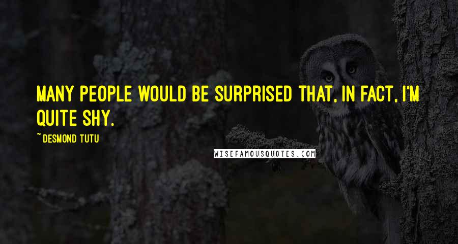 Desmond Tutu Quotes: Many people would be surprised that, in fact, I'm quite shy.