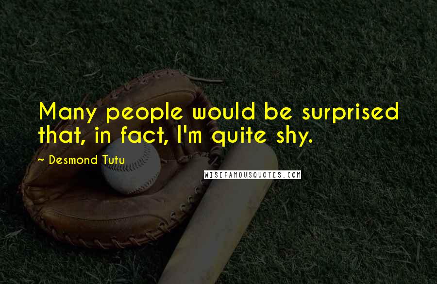 Desmond Tutu Quotes: Many people would be surprised that, in fact, I'm quite shy.