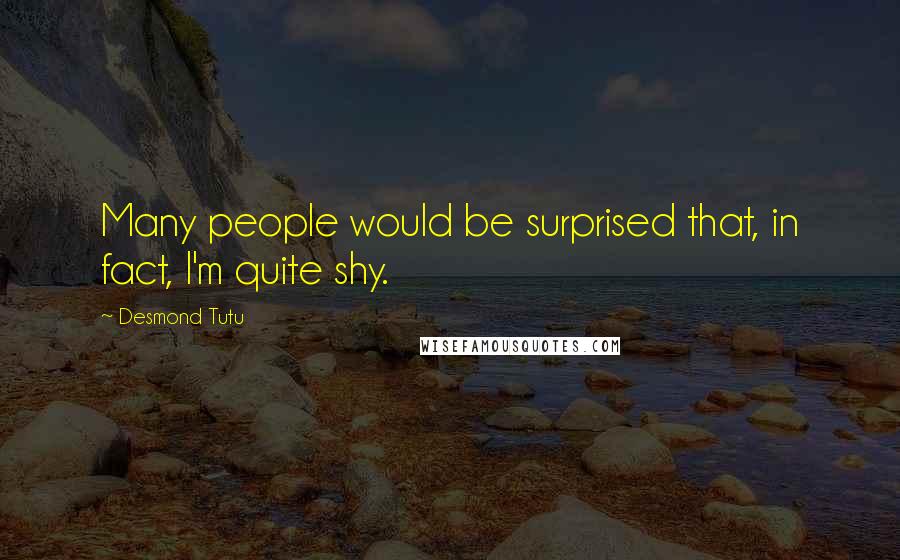 Desmond Tutu Quotes: Many people would be surprised that, in fact, I'm quite shy.