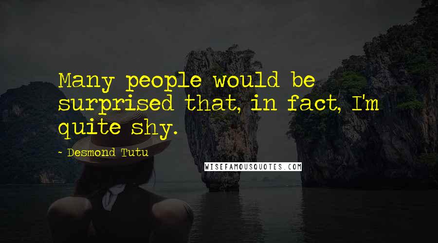 Desmond Tutu Quotes: Many people would be surprised that, in fact, I'm quite shy.