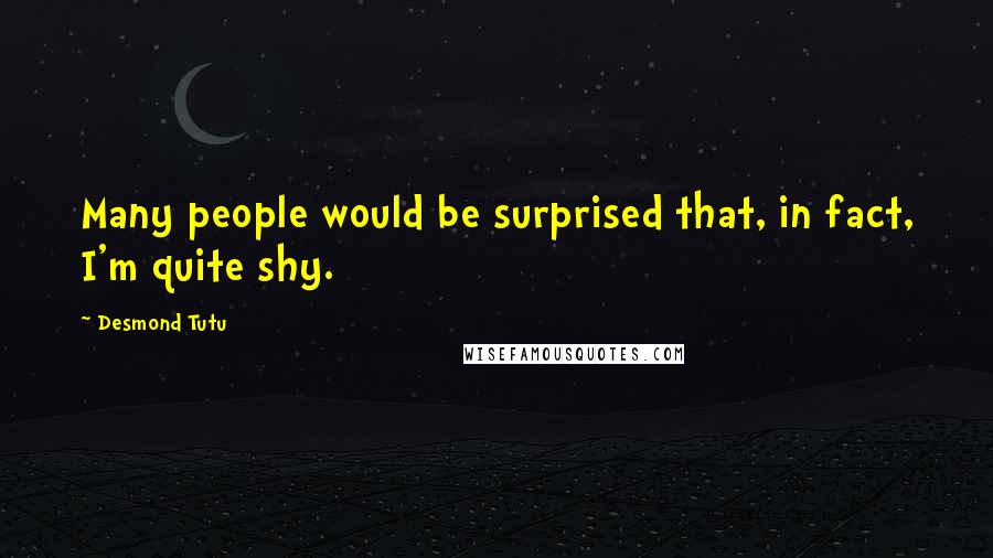 Desmond Tutu Quotes: Many people would be surprised that, in fact, I'm quite shy.