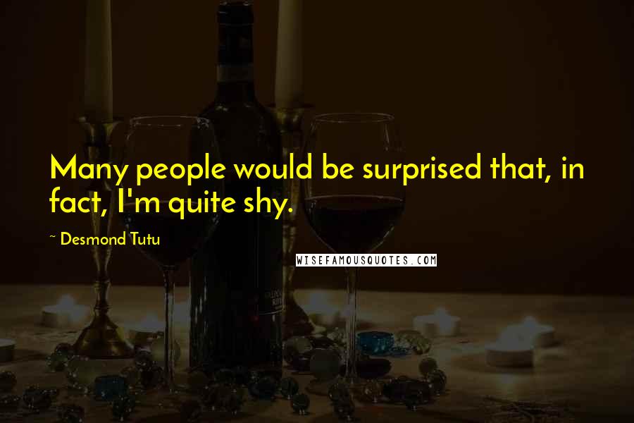 Desmond Tutu Quotes: Many people would be surprised that, in fact, I'm quite shy.