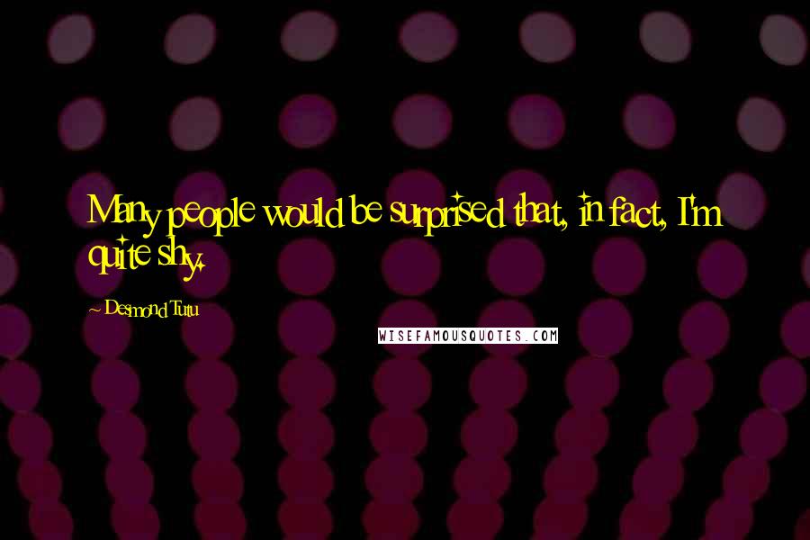 Desmond Tutu Quotes: Many people would be surprised that, in fact, I'm quite shy.