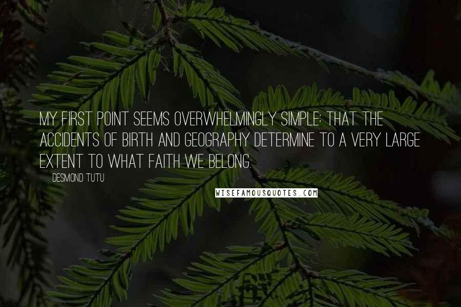 Desmond Tutu Quotes: My first point seems overwhelmingly simple: that the accidents of birth and geography determine to a very large extent to what faith we belong.