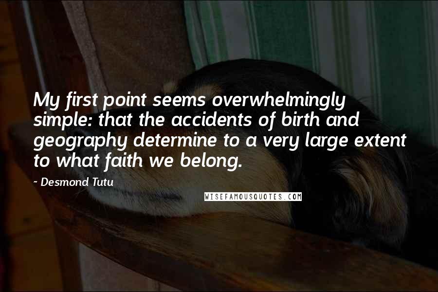 Desmond Tutu Quotes: My first point seems overwhelmingly simple: that the accidents of birth and geography determine to a very large extent to what faith we belong.