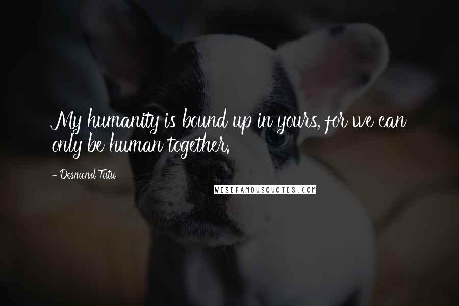 Desmond Tutu Quotes: My humanity is bound up in yours, for we can only be human together.