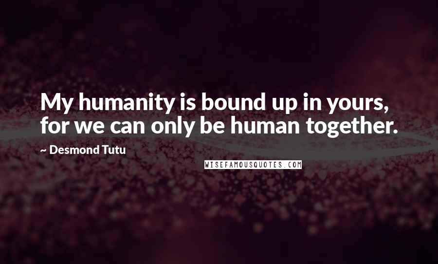 Desmond Tutu Quotes: My humanity is bound up in yours, for we can only be human together.