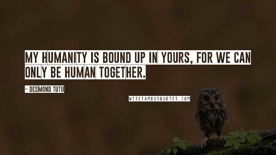 Desmond Tutu Quotes: My humanity is bound up in yours, for we can only be human together.