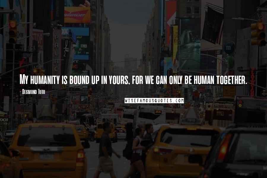 Desmond Tutu Quotes: My humanity is bound up in yours, for we can only be human together.