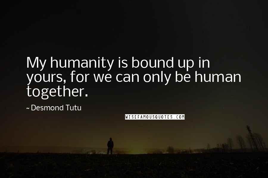 Desmond Tutu Quotes: My humanity is bound up in yours, for we can only be human together.