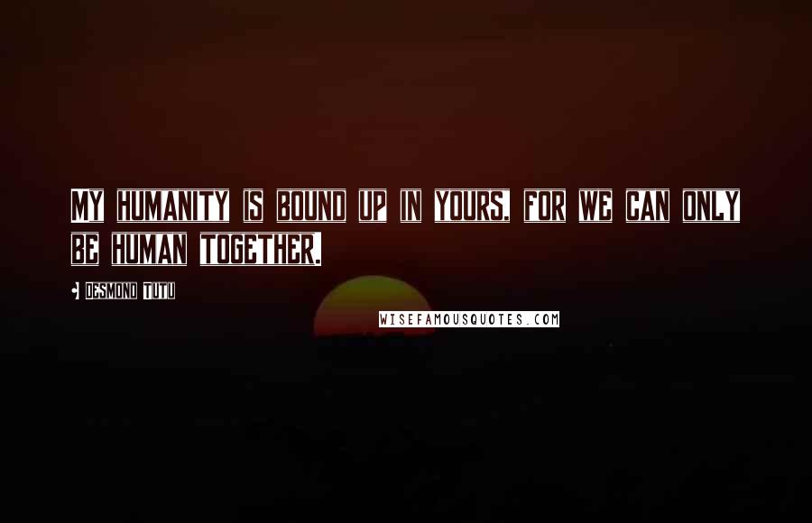 Desmond Tutu Quotes: My humanity is bound up in yours, for we can only be human together.