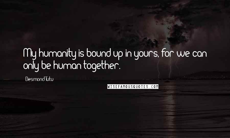 Desmond Tutu Quotes: My humanity is bound up in yours, for we can only be human together.