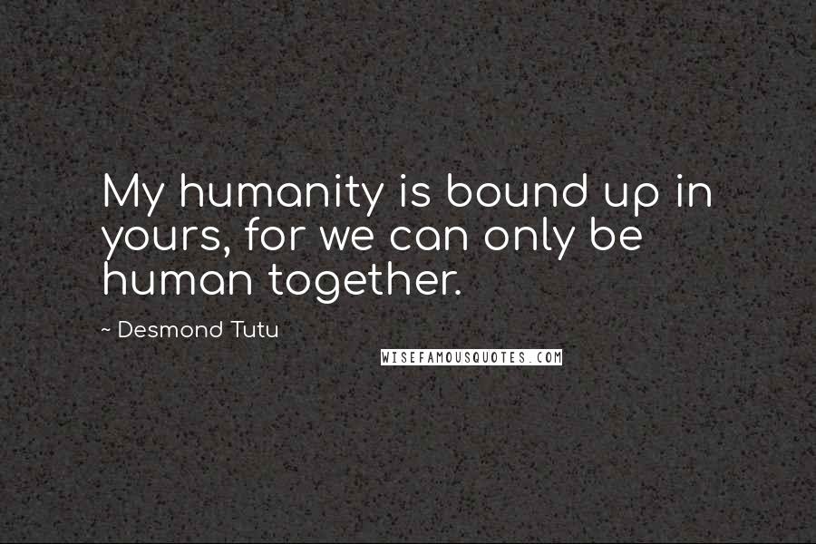 Desmond Tutu Quotes: My humanity is bound up in yours, for we can only be human together.