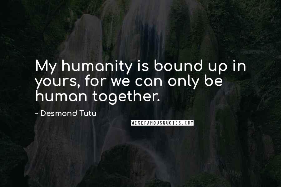 Desmond Tutu Quotes: My humanity is bound up in yours, for we can only be human together.