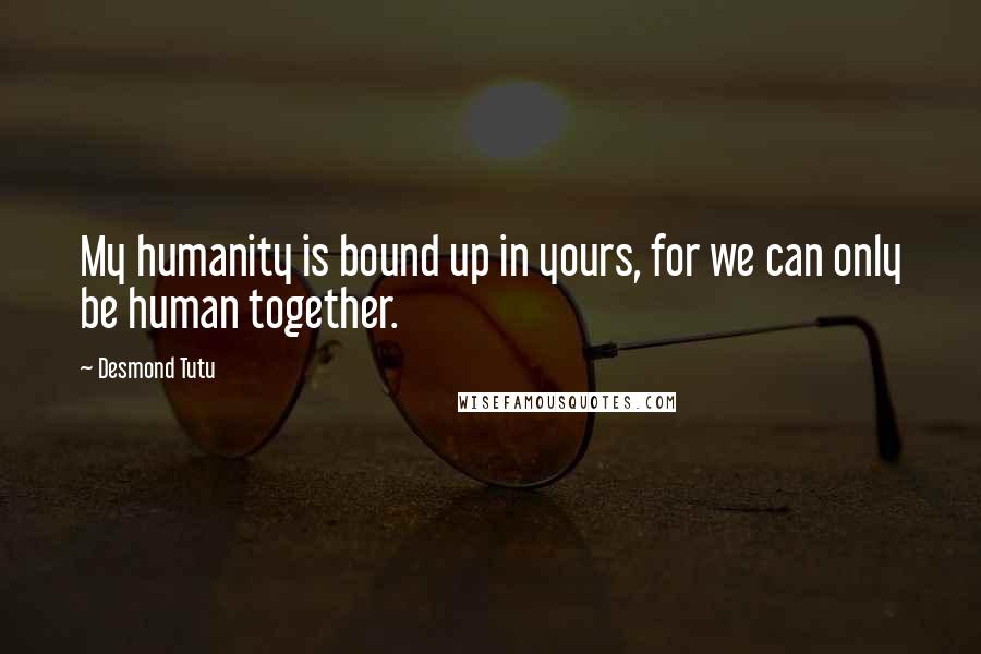 Desmond Tutu Quotes: My humanity is bound up in yours, for we can only be human together.