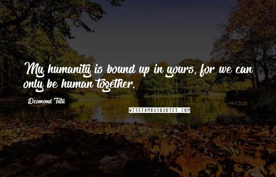 Desmond Tutu Quotes: My humanity is bound up in yours, for we can only be human together.