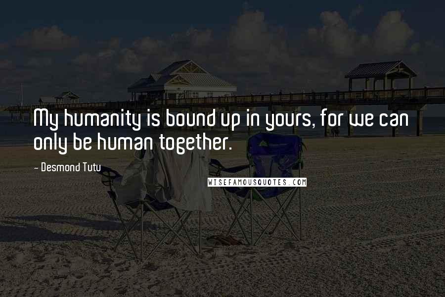 Desmond Tutu Quotes: My humanity is bound up in yours, for we can only be human together.