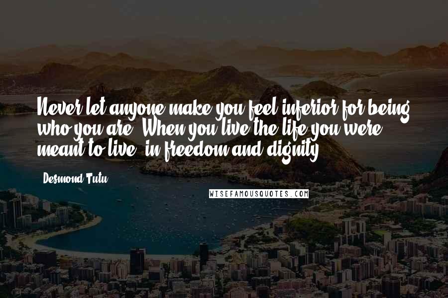 Desmond Tutu Quotes: Never let anyone make you feel inferior for being who you are. When you live the life you were meant to live, in freedom and dignity