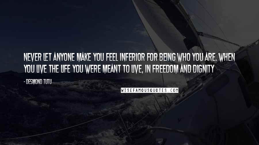 Desmond Tutu Quotes: Never let anyone make you feel inferior for being who you are. When you live the life you were meant to live, in freedom and dignity