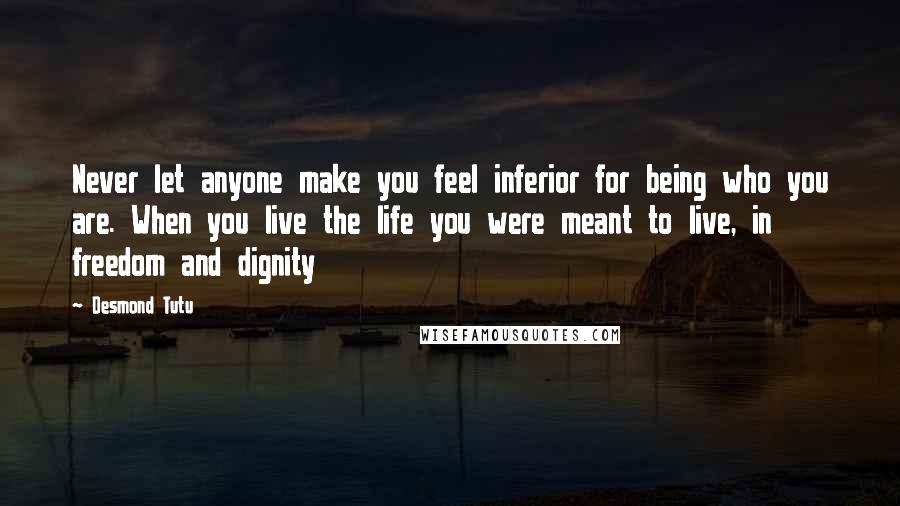 Desmond Tutu Quotes: Never let anyone make you feel inferior for being who you are. When you live the life you were meant to live, in freedom and dignity