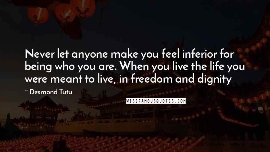 Desmond Tutu Quotes: Never let anyone make you feel inferior for being who you are. When you live the life you were meant to live, in freedom and dignity