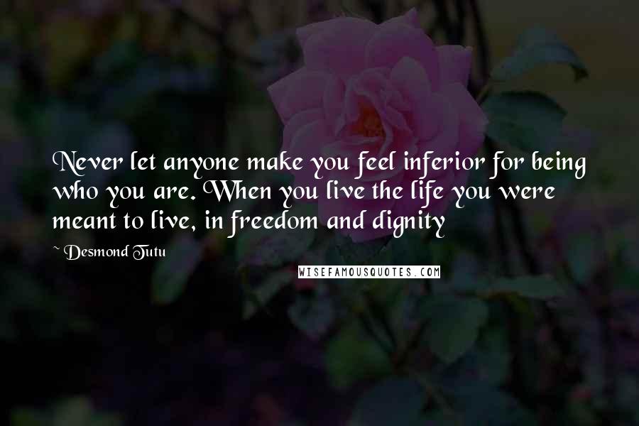 Desmond Tutu Quotes: Never let anyone make you feel inferior for being who you are. When you live the life you were meant to live, in freedom and dignity