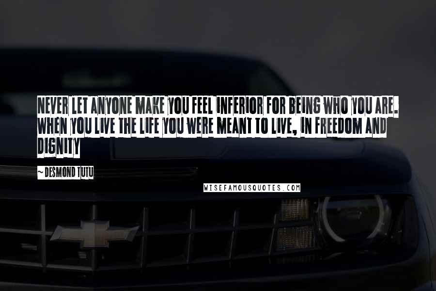 Desmond Tutu Quotes: Never let anyone make you feel inferior for being who you are. When you live the life you were meant to live, in freedom and dignity