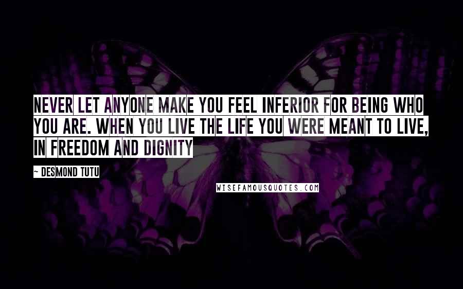 Desmond Tutu Quotes: Never let anyone make you feel inferior for being who you are. When you live the life you were meant to live, in freedom and dignity