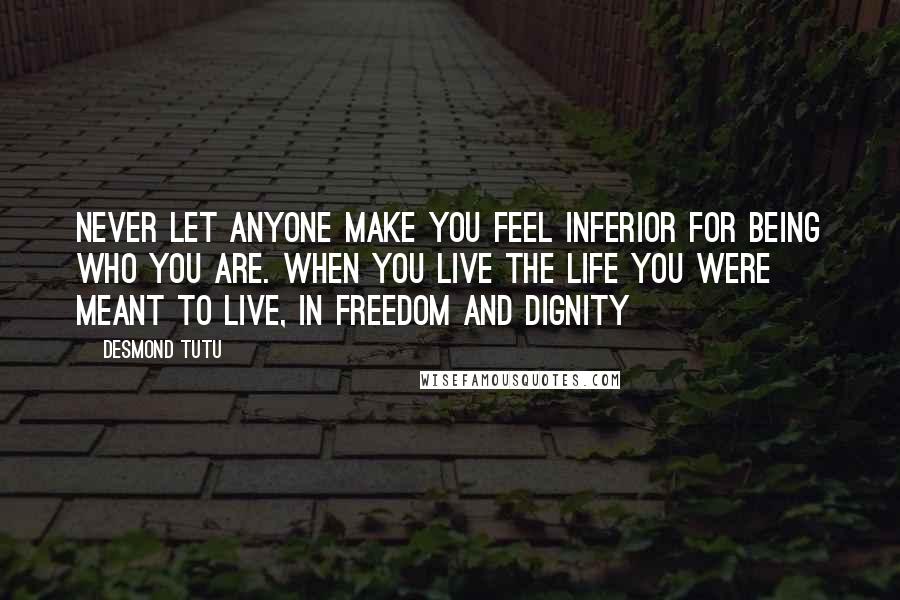 Desmond Tutu Quotes: Never let anyone make you feel inferior for being who you are. When you live the life you were meant to live, in freedom and dignity