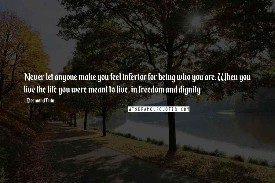 Desmond Tutu Quotes: Never let anyone make you feel inferior for being who you are. When you live the life you were meant to live, in freedom and dignity