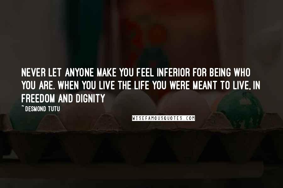 Desmond Tutu Quotes: Never let anyone make you feel inferior for being who you are. When you live the life you were meant to live, in freedom and dignity